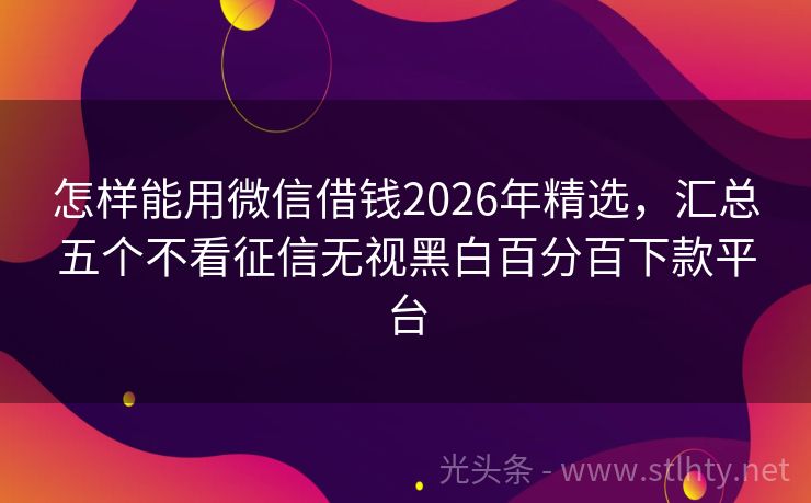 怎样能用微信借钱2026年精选，汇总五个不看征信无视黑白百分百下款平台