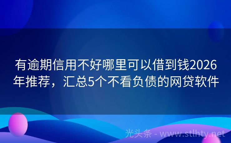 有逾期信用不好哪里可以借到钱2026年推荐，汇总5个不看负债的网贷软件