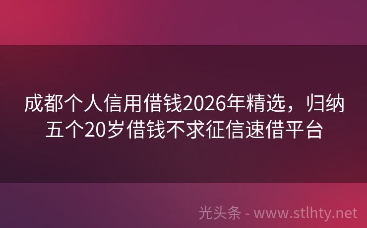 成都个人信用借钱2026年精选，归纳五个20岁借钱不求征信速借平台