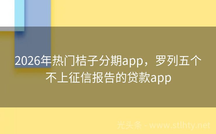 2026年热门桔子分期app，罗列五个不上征信报告的贷款app