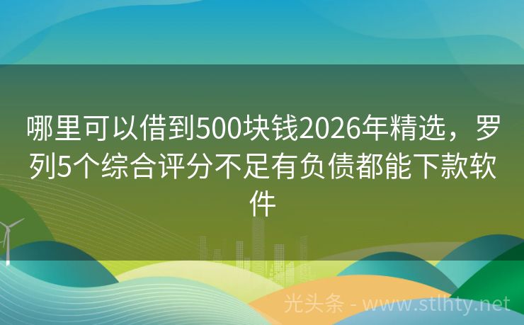 哪里可以借到500块钱2026年精选，罗列5个综合评分不足有负债都能下款软件