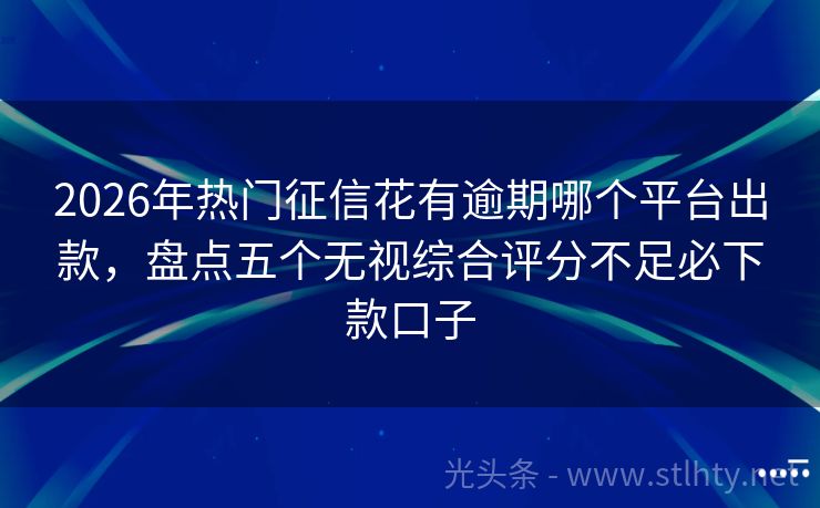 2026年热门征信花有逾期哪个平台出款，盘点五个无视综合评分不足必下款口子
