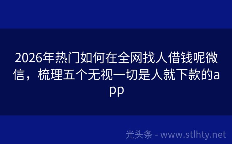 2026年热门如何在全网找人借钱呢微信，梳理五个无视一切是人就下款的app