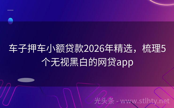 车子押车小额贷款2026年精选，梳理5个无视黑白的网贷app