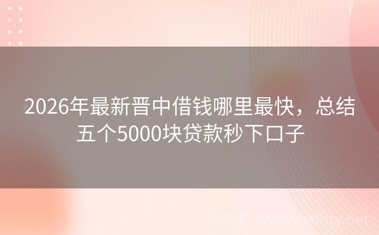 2026年最新晋中借钱哪里最快，总结五个5000块贷款秒下口子