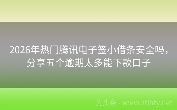 2026年热门腾讯电子签小借条安全吗，分享五个逾期太多能下款口子