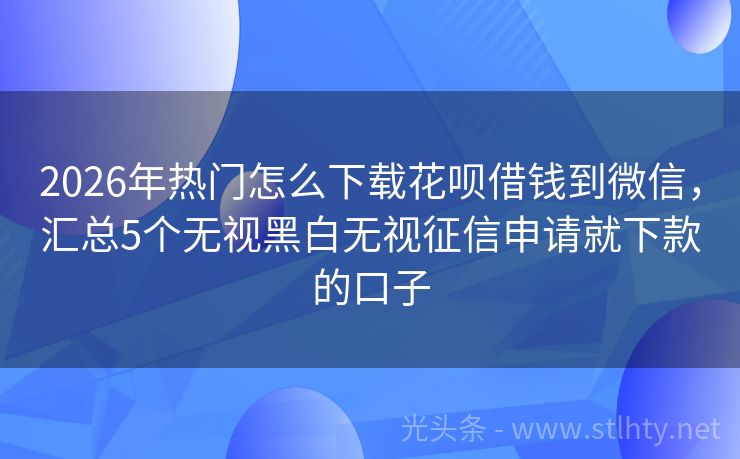 2026年热门怎么下载花呗借钱到微信，汇总5个无视黑白无视征信申请就下款的口子