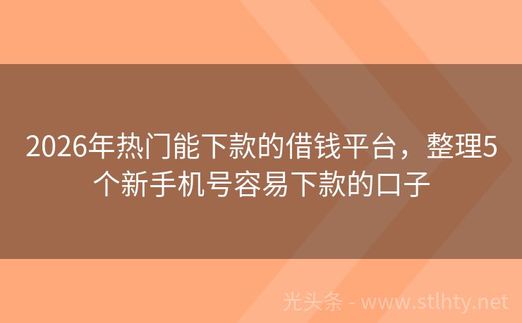 2026年热门能下款的借钱平台，整理5个新手机号容易下款的口子