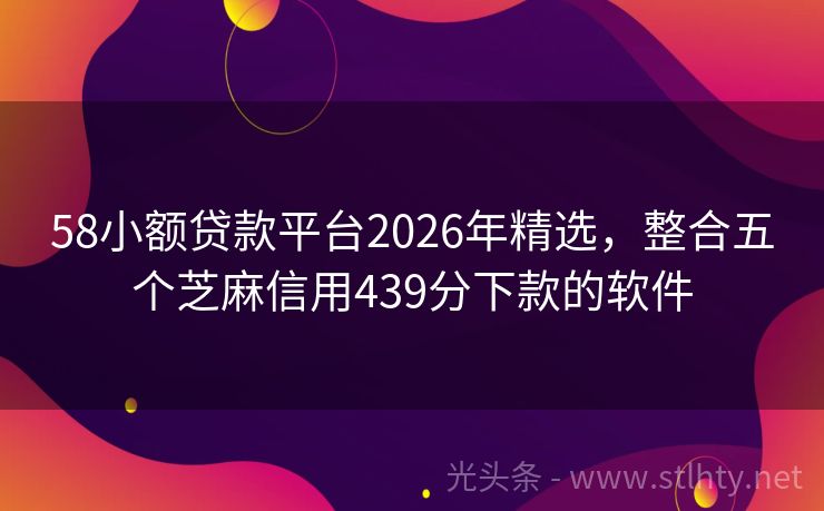 58小额贷款平台2026年精选，整合五个芝麻信用439分下款的软件
