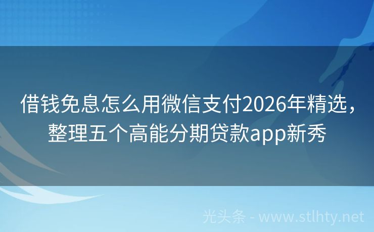 借钱免息怎么用微信支付2026年精选，整理五个高能分期贷款app新秀