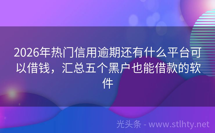 2026年热门信用逾期还有什么平台可以借钱，汇总五个黑户也能借款的软件