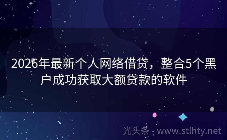 2026年最新个人网络借贷，整合5个黑户成功获取大额贷款的软件