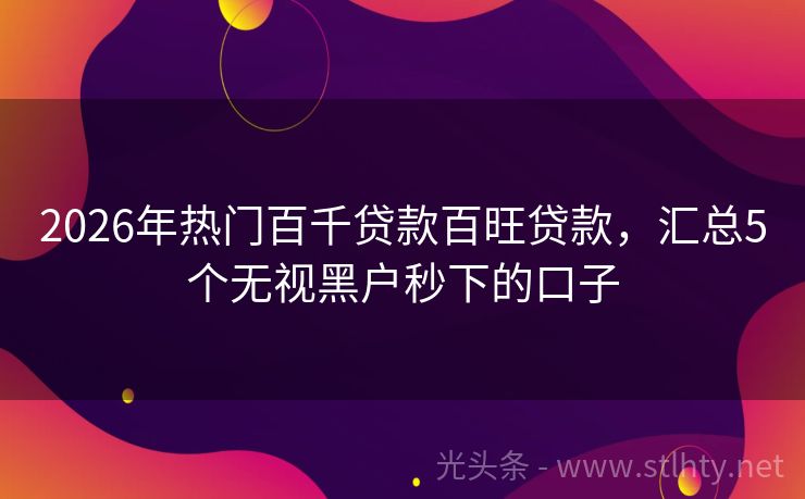 2026年热门百千贷款百旺贷款，汇总5个无视黑户秒下的口子