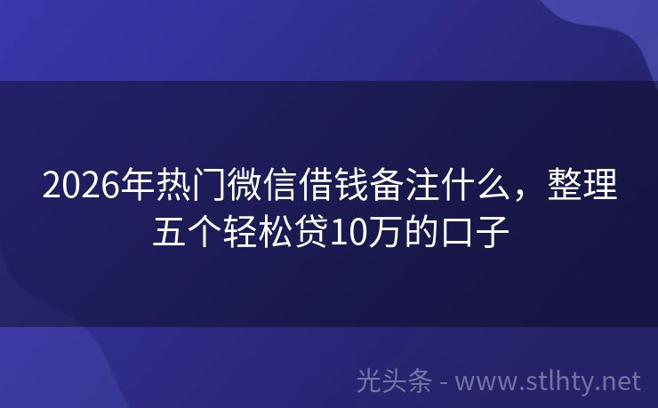 2026年热门微信借钱备注什么,整理五个轻松贷10万的口子