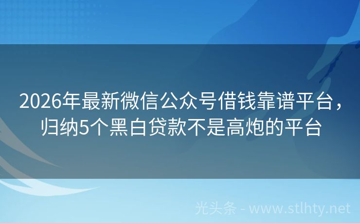 2026年最新微信公众号借钱靠谱平台，归纳5个黑白贷款不是高炮的平台