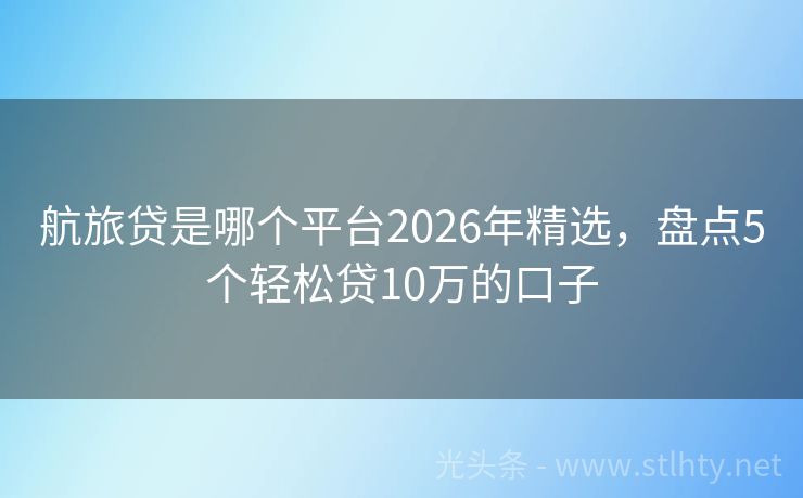 航旅贷是哪个平台2026年精选，盘点5个轻松贷10万的口子