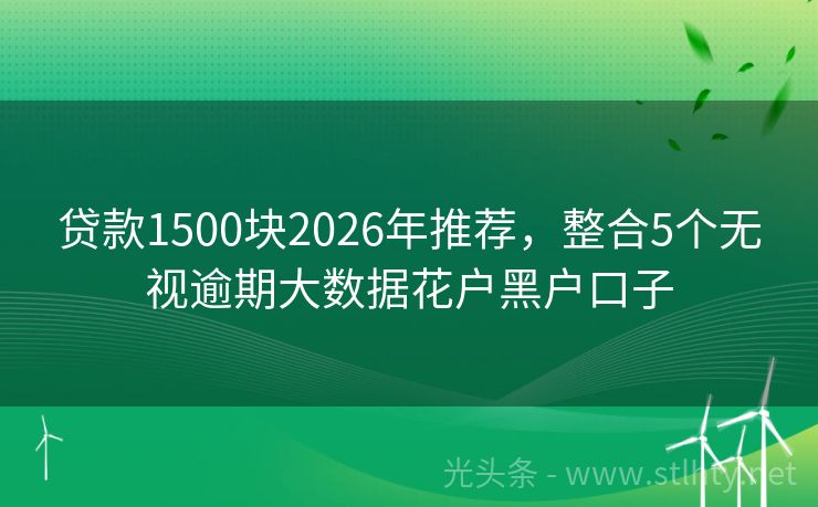 贷款1500块2026年推荐，整合5个无视逾期大数据花户黑户口子