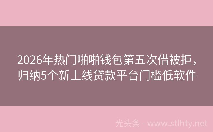 2026年热门啪啪钱包第五次借被拒，归纳5个新上线贷款平台门槛低软件