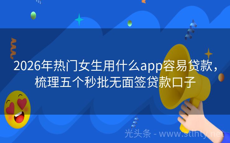 2026年热门女生用什么app容易贷款，梳理五个秒批无面签贷款口子
