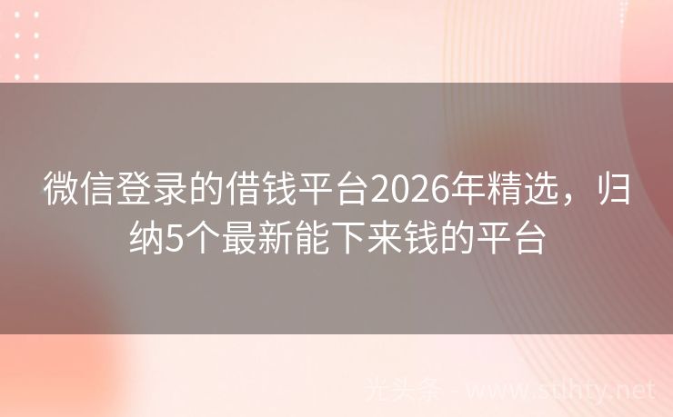 微信登录的借钱平台2026年精选，归纳5个最新能下来钱的平台