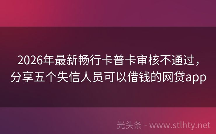 2026年最新畅行卡普卡审核不通过，分享五个失信人员可以借钱的网贷app
