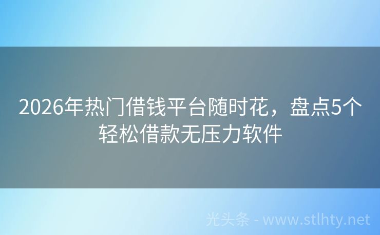 2026年热门借钱平台随时花，盘点5个轻松借款无压力软件