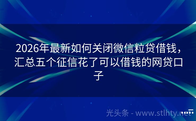 2026年最新如何关闭微信粒贷借钱，汇总五个征信花了可以借钱的网贷口子