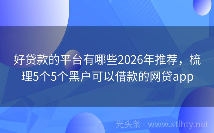 好贷款的平台有哪些2026年推荐,梳理5个5个黑户可以借款的网贷app