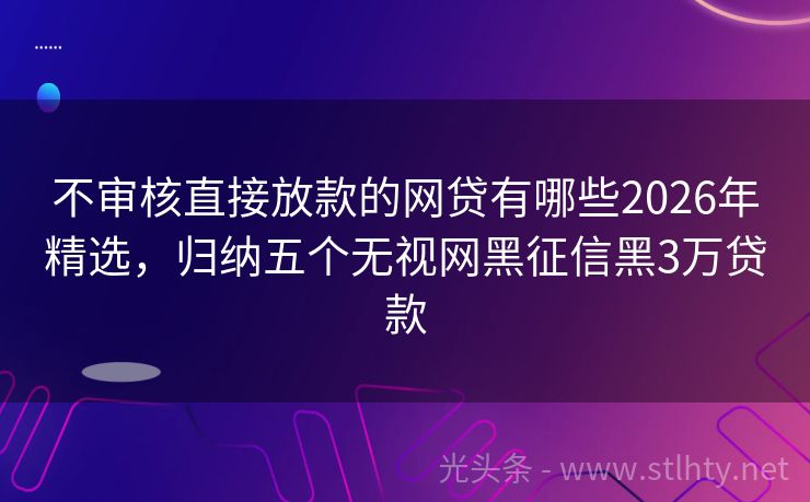 不审核直接放款的网贷有哪些2026年精选，归纳五个无视网黑征信黑3万贷款