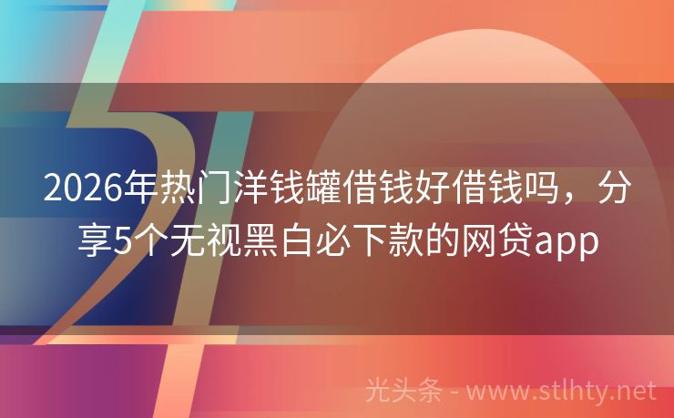 2026年热门洋钱罐借钱好借钱吗，分享5个无视黑白必下款的网贷app