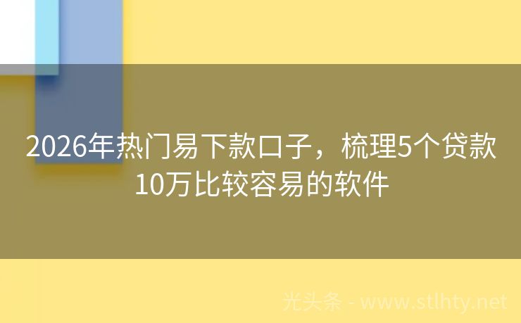 2026年热门易下款口子，梳理5个贷款10万比较容易的软件