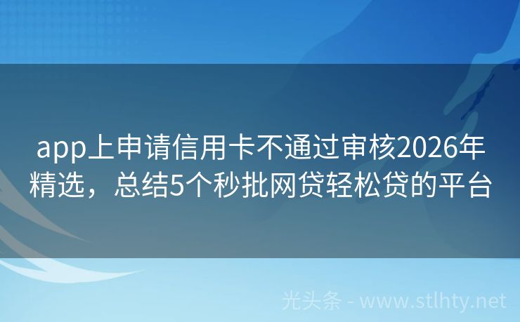app上申请信用卡不通过审核2026年精选，总结5个秒批网贷轻松贷的平台