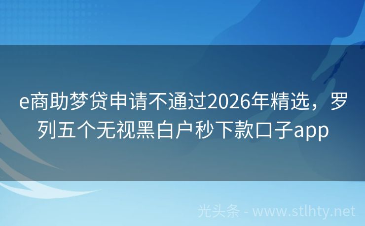 e商助梦贷申请不通过2026年精选，罗列五个无视黑白户秒下款口子app