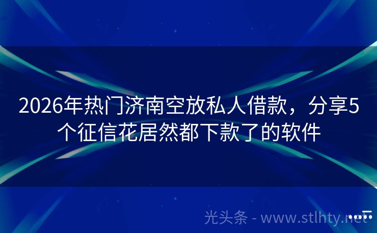 2026年热门济南空放私人借款，分享5个征信花居然都下款了的软件
