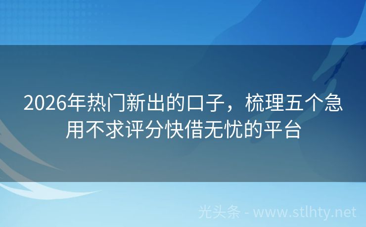 2026年热门新出的口子，梳理五个急用不求评分快借无忧的平台