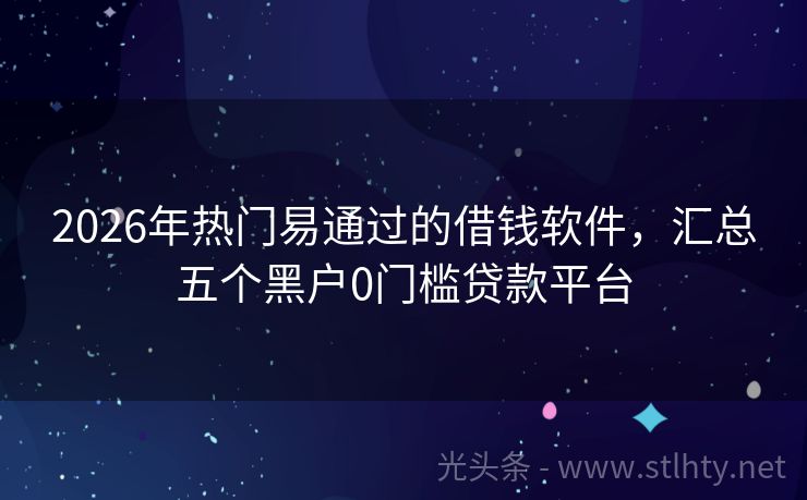 2026年热门易通过的借钱软件，汇总五个黑户0门槛贷款平台
