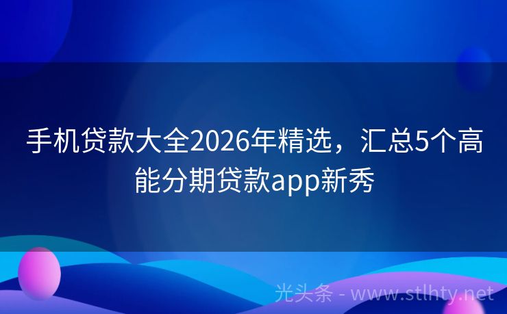手机贷款大全2026年精选，汇总5个高能分期贷款app新秀
