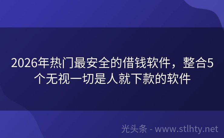 2026年热门最安全的借钱软件，整合5个无视一切是人就下款的软件