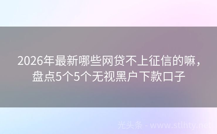 2026年最新哪些网贷不上征信的嘛，盘点5个5个无视黑户下款口子