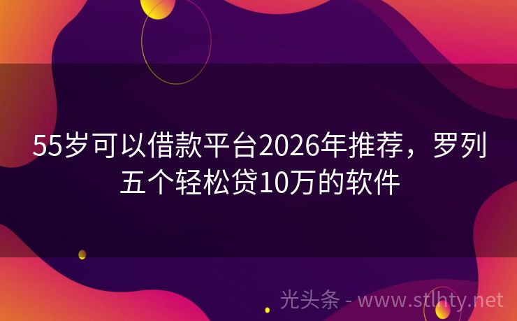 55岁可以借款平台2026年推荐，罗列五个轻松贷10万的软件