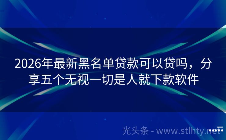 2026年最新黑名单贷款可以贷吗，分享五个无视一切是人就下款软件