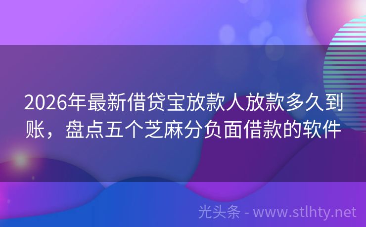 2026年最新借贷宝放款人放款多久到账，盘点五个芝麻分负面借款的软件