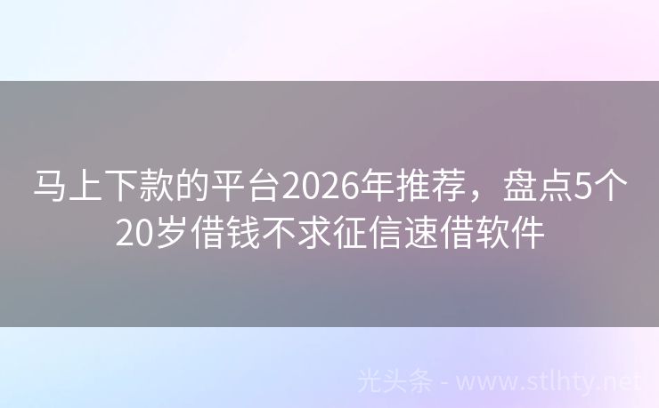 马上下款的平台2026年推荐，盘点5个20岁借钱不求征信速借软件