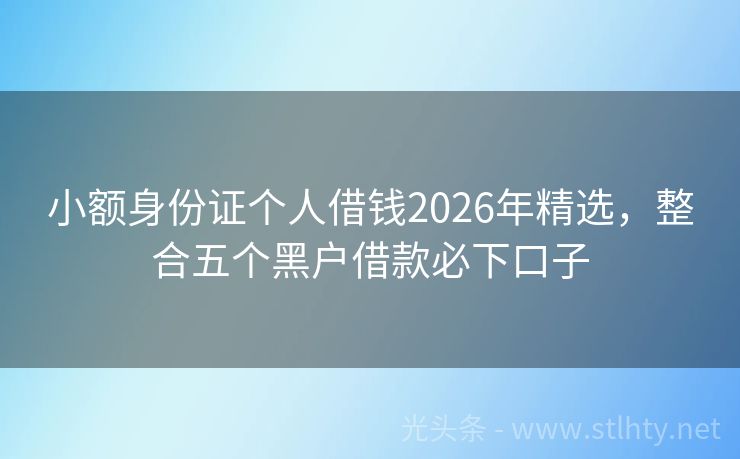 小额身份证个人借钱2026年精选，整合五个黑户借款必下口子