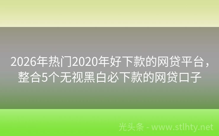 2026年热门2020年好下款的网贷平台，整合5个无视黑白必下款的网贷口子