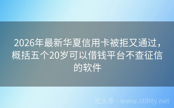 2026年最新华夏信用卡被拒又通过，概括五个20岁可以借钱平台不查征信的软件