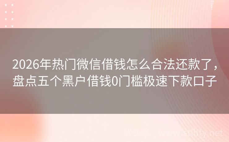 2026年热门微信借钱怎么合法还款了，盘点五个黑户借钱0门槛极速下款口子