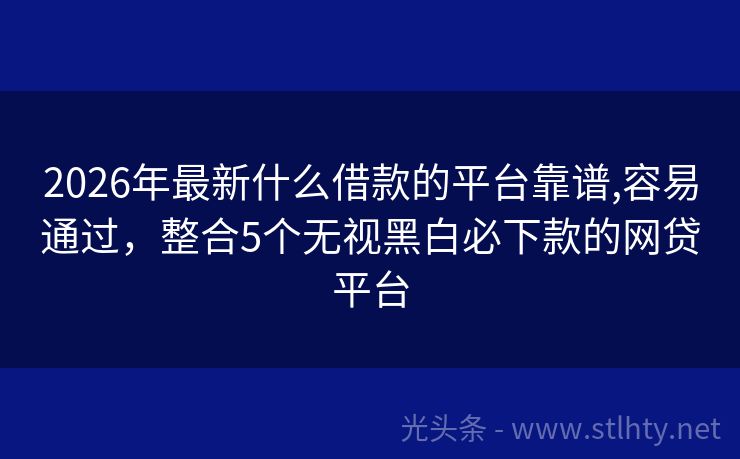 2026年最新什么借款的平台靠谱,容易通过，整合5个无视黑白必下款的网贷平台
