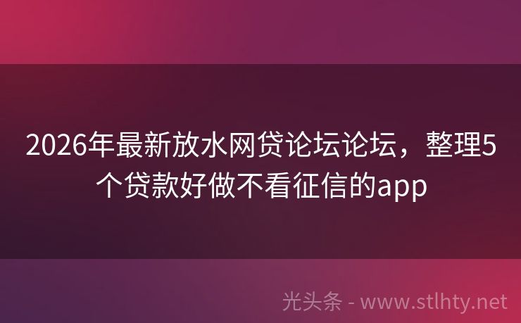 2026年最新放水网贷论坛论坛，整理5个贷款好做不看征信的app