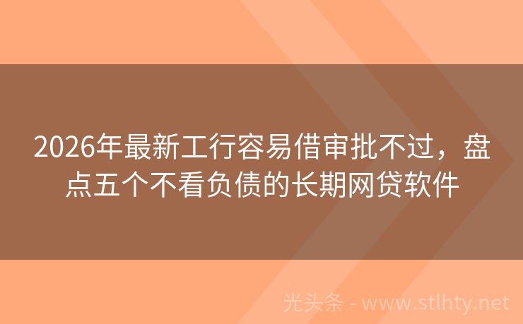 2026年最新工行容易借审批不过，盘点五个不看负债的长期网贷软件